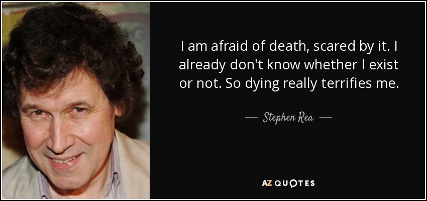 I am afraid of death, scared by it. I already don't know whether I exist or not. So dying really terrifies me. - Stephen Rea
