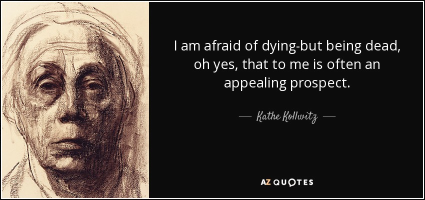I am afraid of dying-but being dead, oh yes, that to me is often an appealing prospect. - Kathe Kollwitz