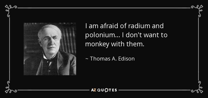I am afraid of radium and polonium ... I don't want to monkey with them. - Thomas A. Edison