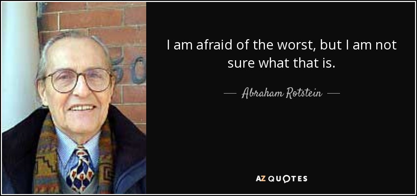 I am afraid of the worst, but I am not sure what that is. - Abraham Rotstein