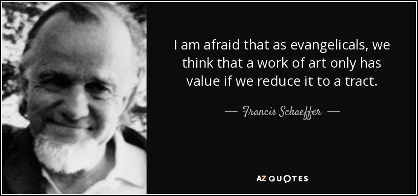 I am afraid that as evangelicals, we think that a work of art only has value if we reduce it to a tract. - Francis Schaeffer
