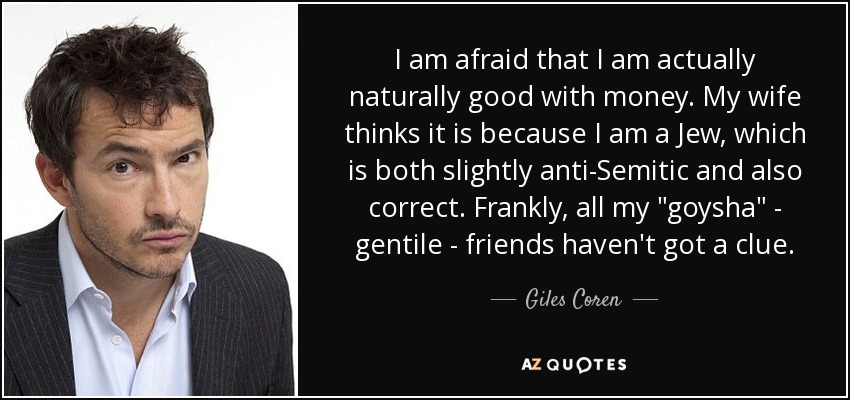 I am afraid that I am actually naturally good with money. My wife thinks it is because I am a Jew, which is both slightly anti-Semitic and also correct. Frankly, all my 