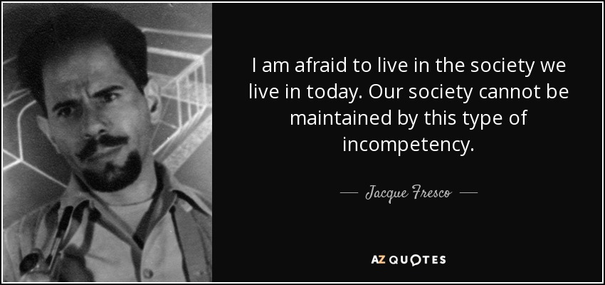 I am afraid to live in the society we live in today. Our society cannot be maintained by this type of incompetency. - Jacque Fresco