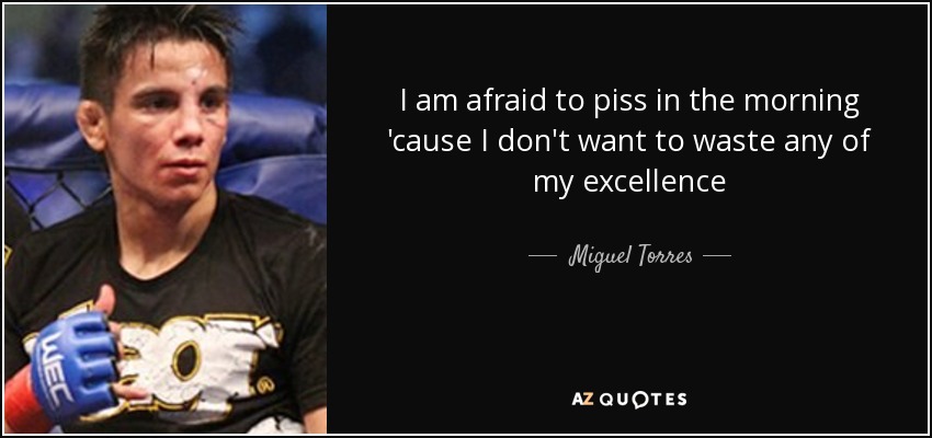 I am afraid to piss in the morning 'cause I don't want to waste any of my excellence - Miguel Torres