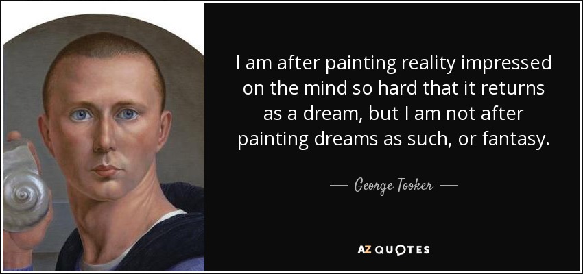 I am after painting reality impressed on the mind so hard that it returns as a dream, but I am not after painting dreams as such, or fantasy. - George Tooker