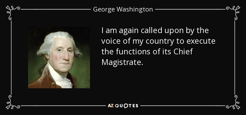 I am again called upon by the voice of my country to execute the functions of its Chief Magistrate. - George Washington
