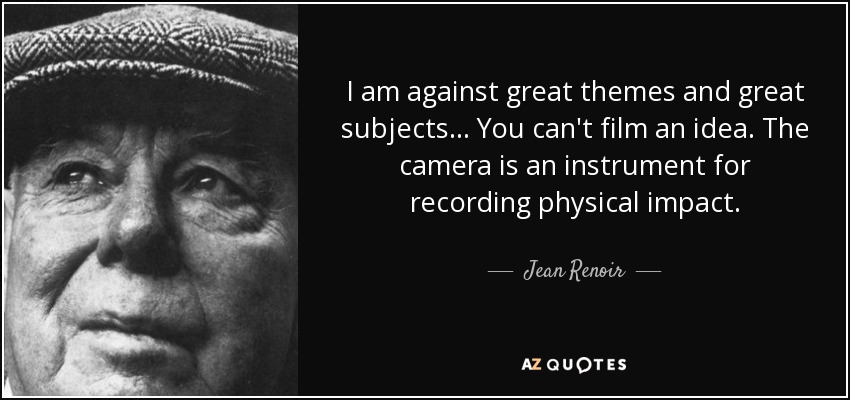 I am against great themes and great subjects... You can't film an idea. The camera is an instrument for recording physical impact. - Jean Renoir