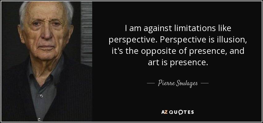 I am against limitations like perspective. Perspective is illusion, it's the opposite of presence, and art is presence. - Pierre Soulages