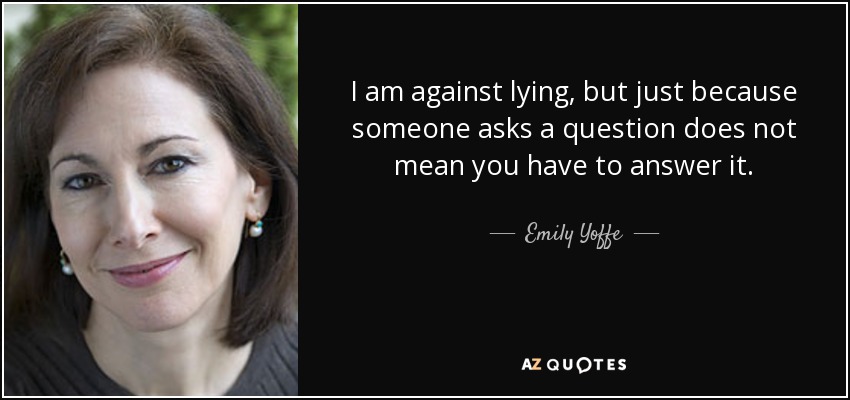 I am against lying, but just because someone asks a question does not mean you have to answer it. - Emily Yoffe