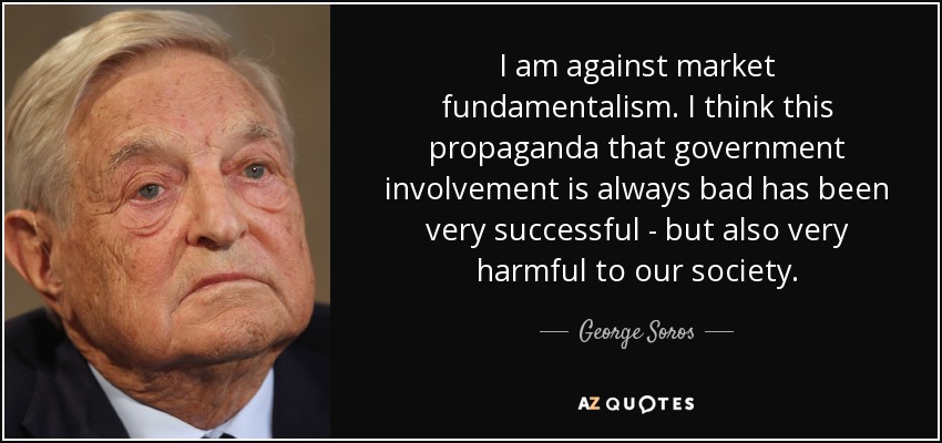 I am against market fundamentalism. I think this propaganda that government involvement is always bad has been very successful - but also very harmful to our society. - George Soros