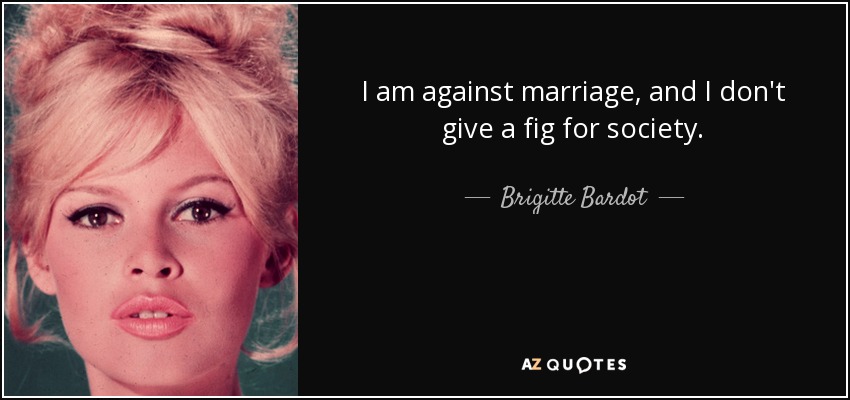 I am against marriage, and I don't give a fig for society. - Brigitte Bardot