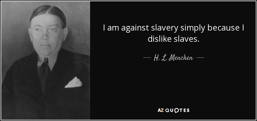 I am against slavery simply because I dislike slaves. - H. L. Mencken