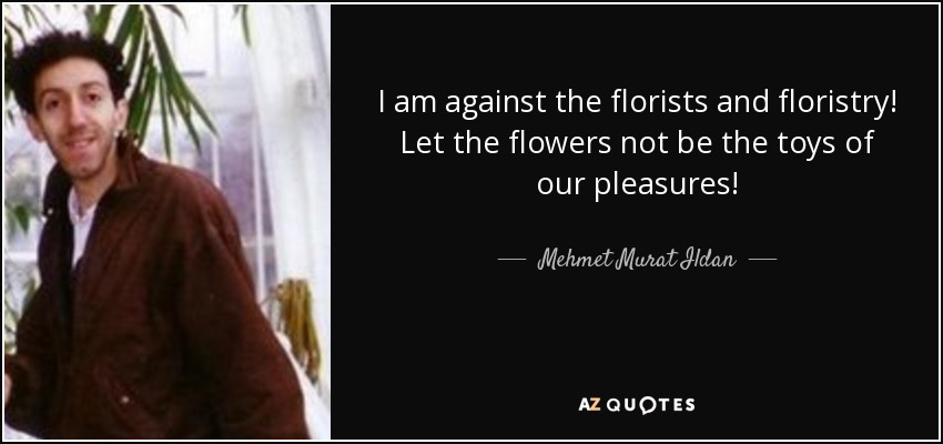 I am against the florists and floristry! Let the flowers not be the toys of our pleasures! - Mehmet Murat Ildan