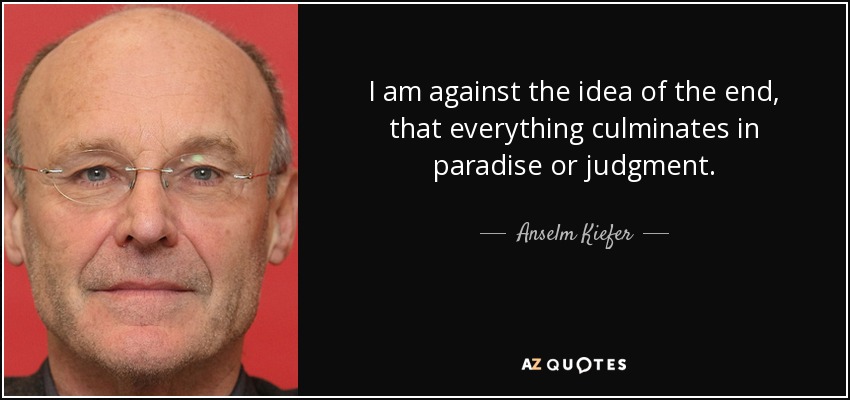 I am against the idea of the end, that everything culminates in paradise or judgment. - Anselm Kiefer