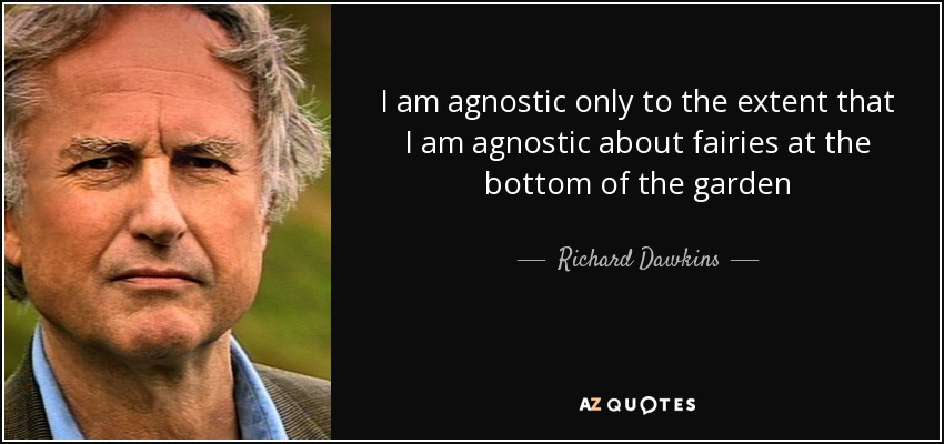 I am agnostic only to the extent that I am agnostic about fairies at the bottom of the garden - Richard Dawkins
