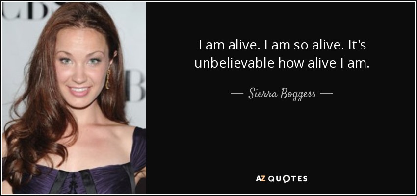 I am alive. I am so alive. It's unbelievable how alive I am. - Sierra Boggess
