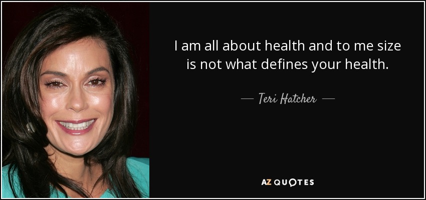 I am all about health and to me size is not what defines your health. - Teri Hatcher