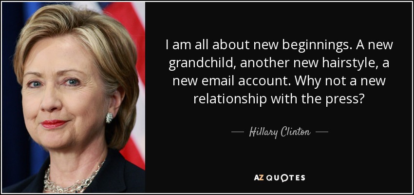 I am all about new beginnings. A new grandchild, another new hairstyle, a new email account. Why not a new relationship with the press? - Hillary Clinton