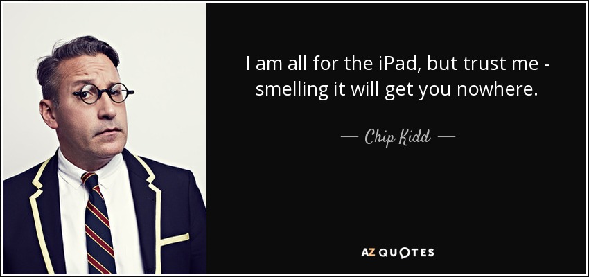 I am all for the iPad, but trust me - smelling it will get you nowhere. - Chip Kidd