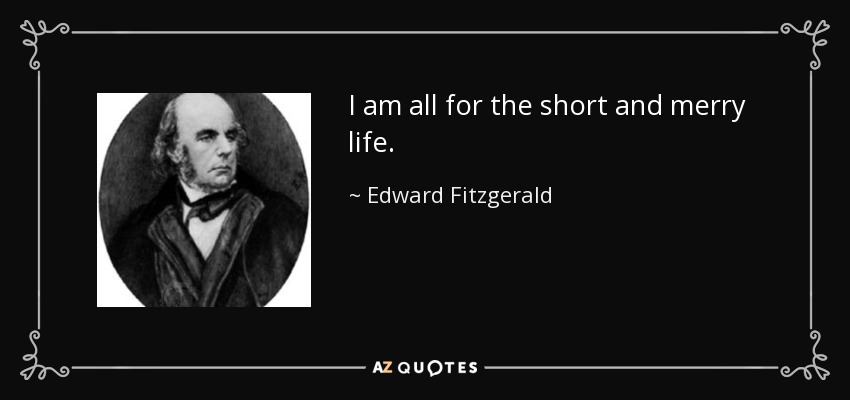 I am all for the short and merry life. - Edward Fitzgerald