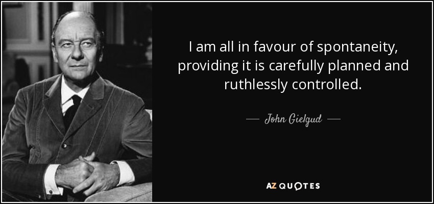 I am all in favour of spontaneity, providing it is carefully planned and ruthlessly controlled. - John Gielgud