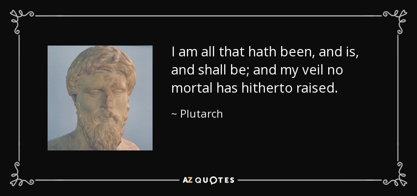 I am all that hath been, and is, and shall be; and my veil no mortal has hitherto raised. - Plutarch