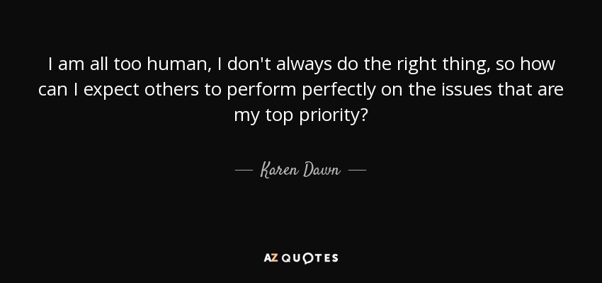 I am all too human, I don't always do the right thing, so how can I expect others to perform perfectly on the issues that are my top priority? - Karen Dawn