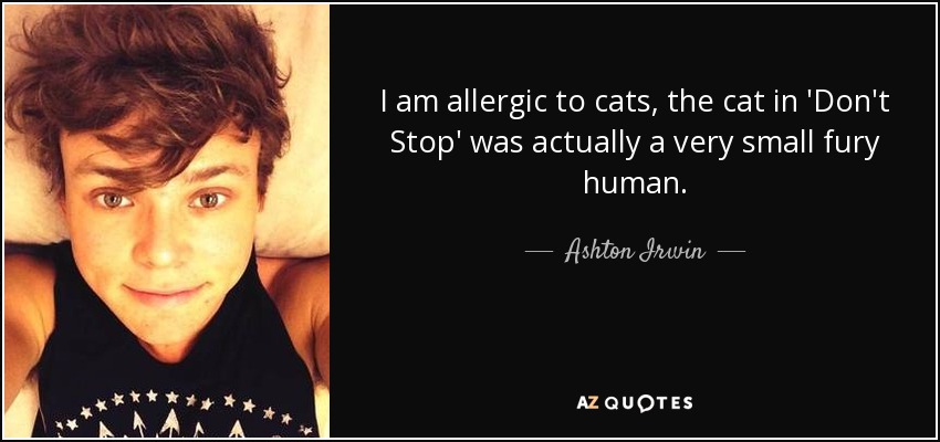 I am allergic to cats, the cat in 'Don't Stop' was actually a very small fury human. - Ashton Irwin