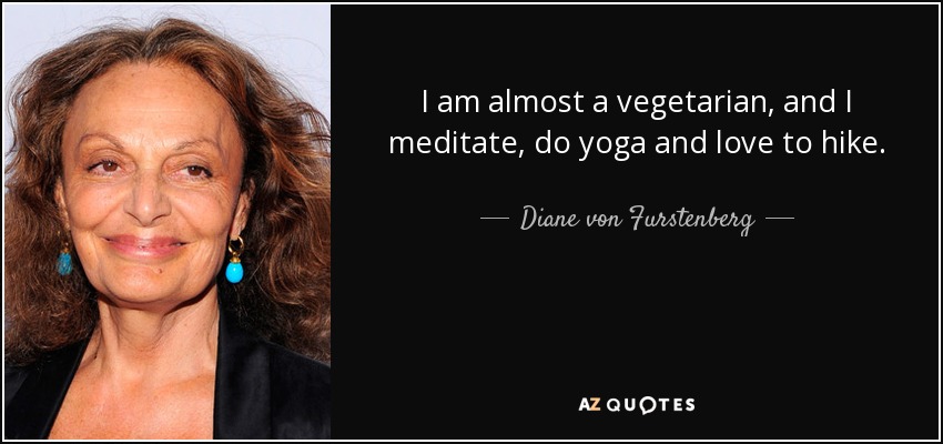 I am almost a vegetarian, and I meditate, do yoga and love to hike. - Diane von Furstenberg