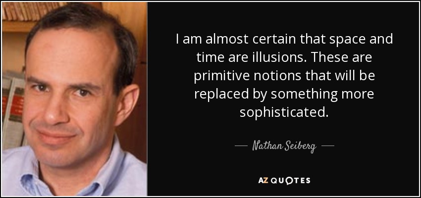 I am almost certain that space and time are illusions. These are primitive notions that will be replaced by something more sophisticated. - Nathan Seiberg