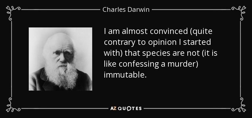 I am almost convinced (quite contrary to opinion I started with) that species are not (it is like confessing a murder) immutable. - Charles Darwin