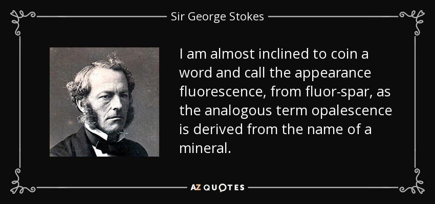 I am almost inclined to coin a word and call the appearance fluorescence, from fluor-spar, as the analogous term opalescence is derived from the name of a mineral. - Sir George Stokes, 1st Baronet