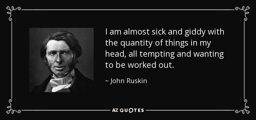I am almost sick and giddy with the quantity of things in my head, all tempting and wanting to be worked out. - John Ruskin