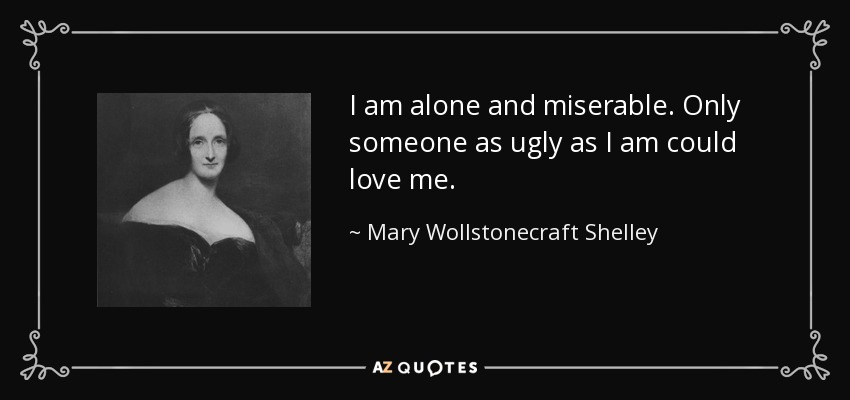 I am alone and miserable. Only someone as ugly as I am could love me. - Mary Wollstonecraft Shelley