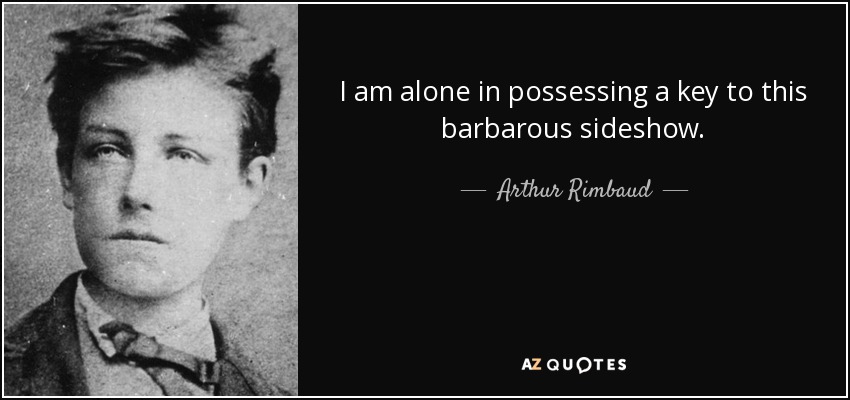 I am alone in possessing a key to this barbarous sideshow. - Arthur Rimbaud