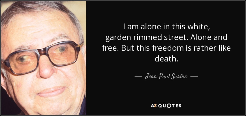 I am alone in this white, garden-rimmed street. Alone and free. But this freedom is rather like death. - Jean-Paul Sartre