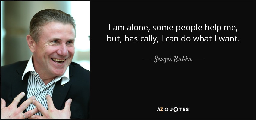 I am alone, some people help me, but, basically, I can do what I want. - Sergei Bubka