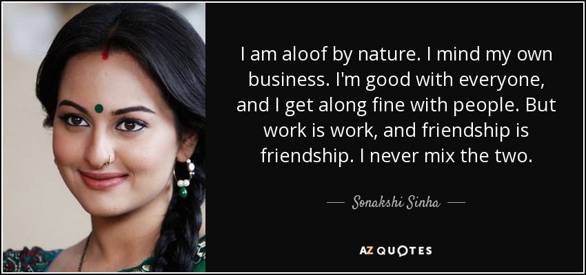 I am aloof by nature. I mind my own business. I'm good with everyone, and I get along fine with people. But work is work, and friendship is friendship. I never mix the two. - Sonakshi Sinha