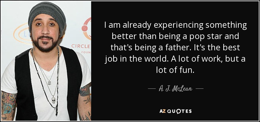 I am already experiencing something better than being a pop star and that's being a father. It's the best job in the world. A lot of work, but a lot of fun. - A. J. McLean