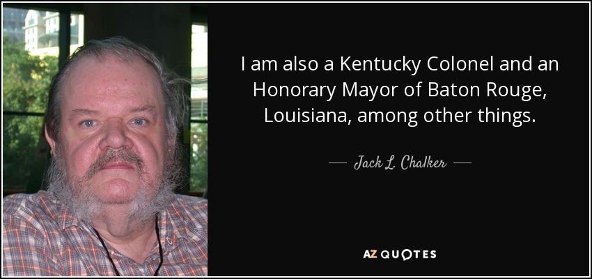I am also a Kentucky Colonel and an Honorary Mayor of Baton Rouge, Louisiana, among other things. - Jack L. Chalker
