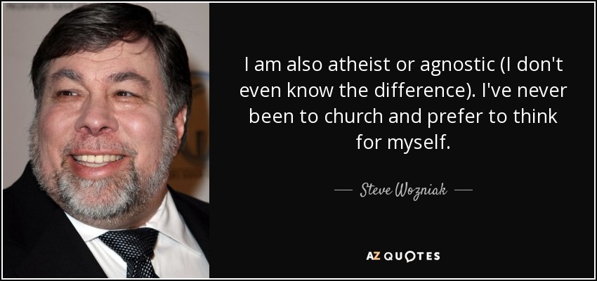 I am also atheist or agnostic (I don't even know the difference). I've never been to church and prefer to think for myself. - Steve Wozniak