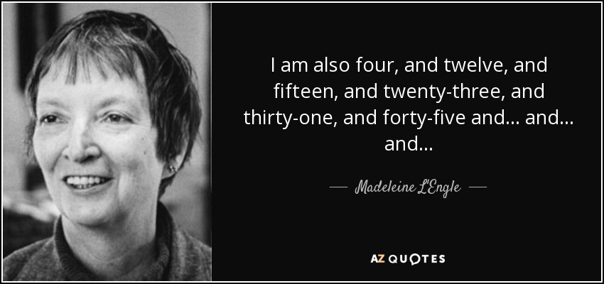 I am also four, and twelve, and fifteen, and twenty-three, and thirty-one, and forty-five and . . . and . . . and . . . - Madeleine L'Engle