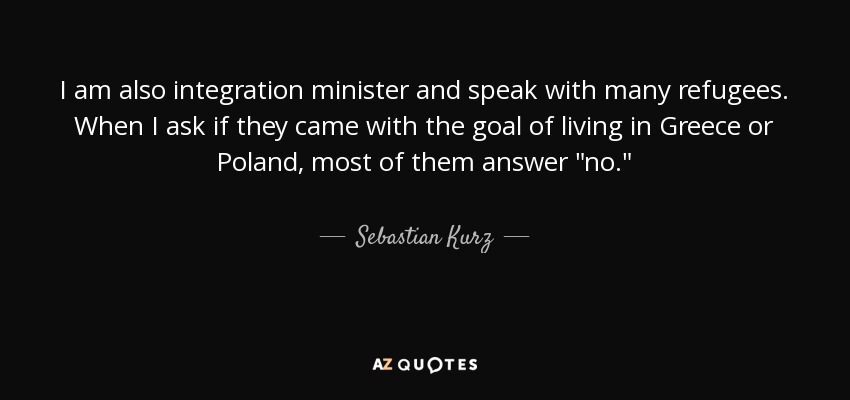 I am also integration minister and speak with many refugees. When I ask if they came with the goal of living in Greece or Poland, most of them answer 