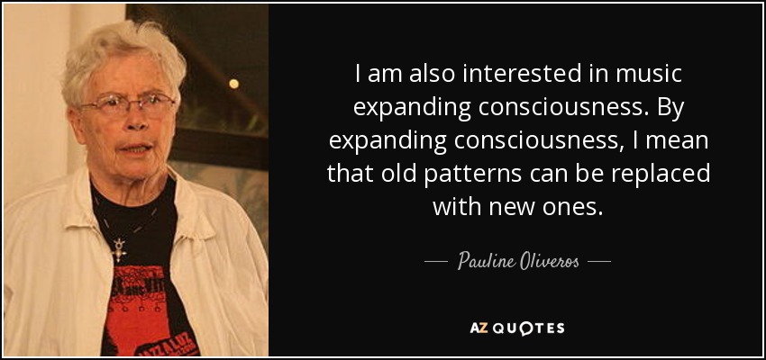 I am also interested in music expanding consciousness. By expanding consciousness, I mean that old patterns can be replaced with new ones. - Pauline Oliveros