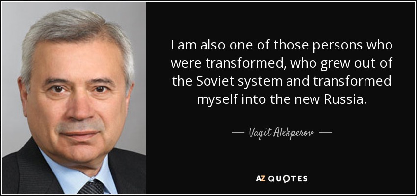 I am also one of those persons who were transformed, who grew out of the Soviet system and transformed myself into the new Russia. - Vagit Alekperov