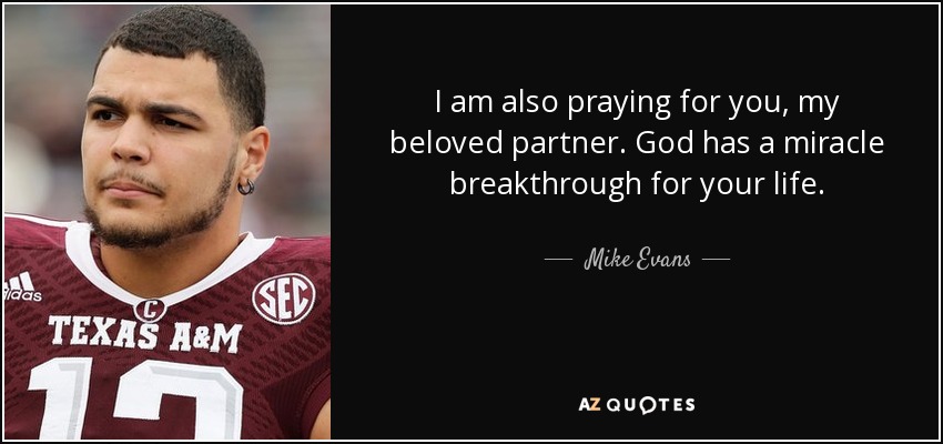 I am also praying for you, my beloved partner. God has a miracle breakthrough for your life. - Mike Evans