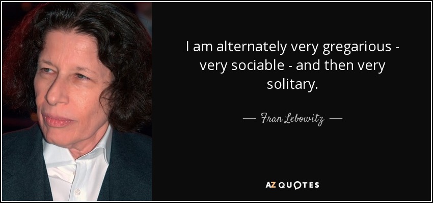 I am alternately very gregarious - very sociable - and then very solitary. - Fran Lebowitz