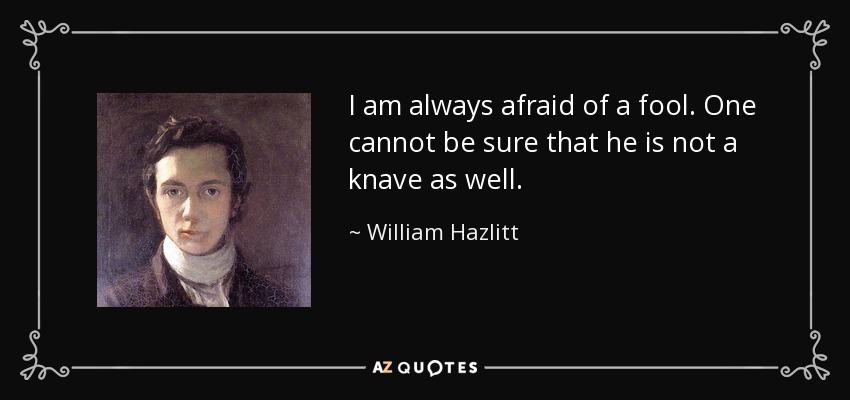 I am always afraid of a fool. One cannot be sure that he is not a knave as well. - William Hazlitt