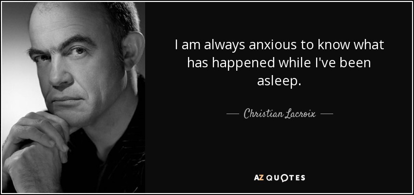 I am always anxious to know what has happened while I've been asleep. - Christian Lacroix