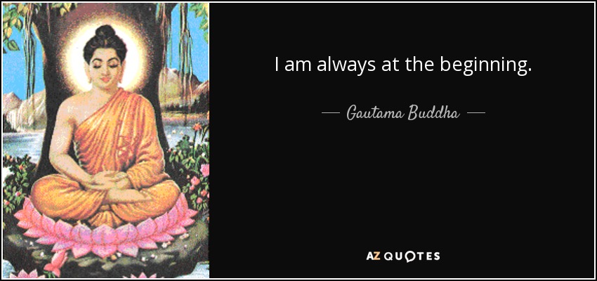 I am always at the beginning. - Gautama Buddha